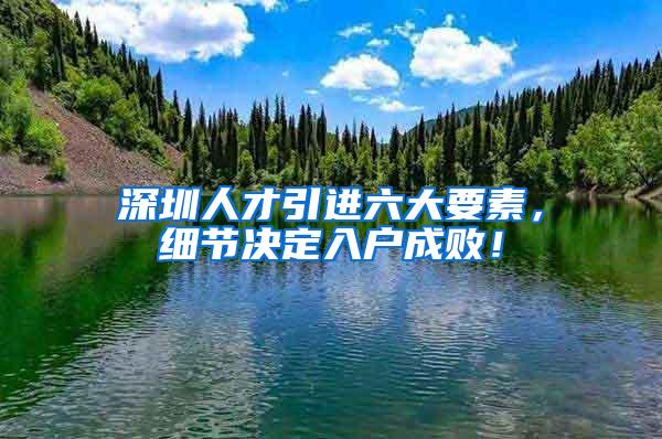 深圳人才引进六大要素，细节决定入户成败！