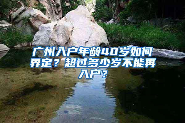 广州入户年龄40岁如何界定？超过多少岁不能再入户？