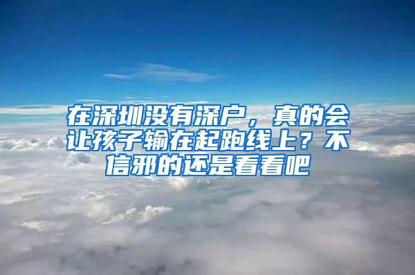 在深圳没有深户，真的会让孩子输在起跑线上？不信邪的还是看看吧