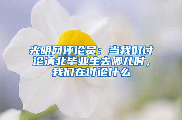 光明网评论员：当我们讨论清北毕业生去哪儿时，我们在讨论什么