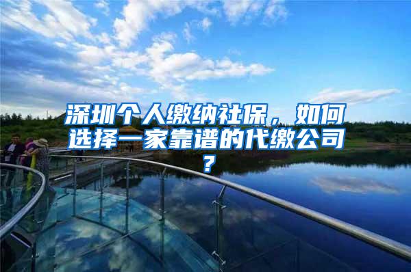 深圳个人缴纳社保，如何选择一家靠谱的代缴公司？