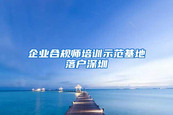 企业合规师培训示范基地落户深圳