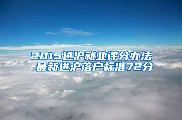 2015进沪就业评分办法 最新进沪落户标准72分