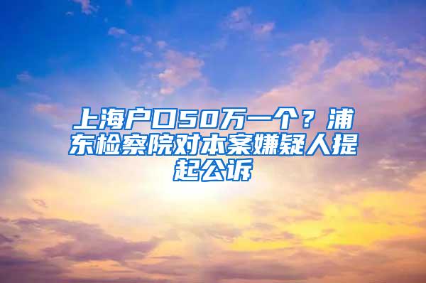 上海户口50万一个？浦东检察院对本案嫌疑人提起公诉