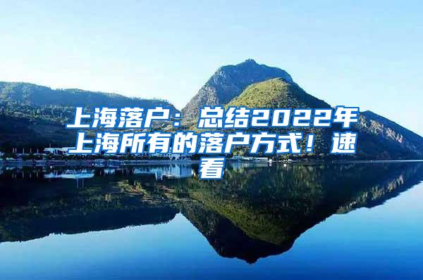 上海落户：总结2022年上海所有的落户方式！速看