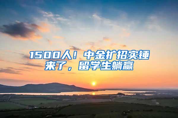 1500人！中金扩招实锤来了，留学生躺赢