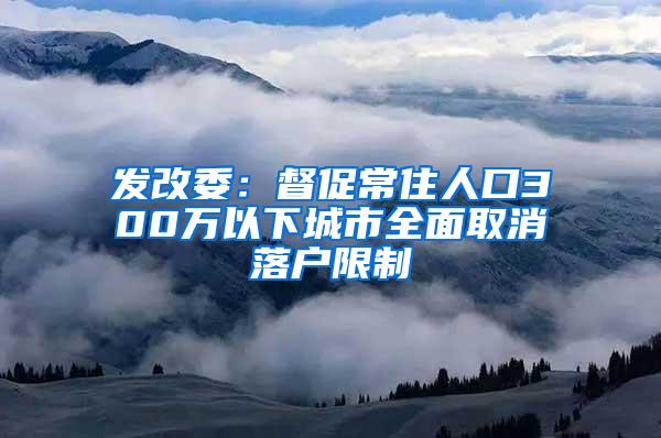 发改委：督促常住人口300万以下城市全面取消落户限制