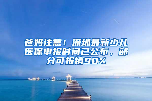 爸妈注意！深圳最新少儿医保申报时间已公布，部分可报销90%