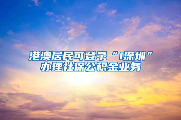 港澳居民可登录“i深圳”办理社保公积金业务