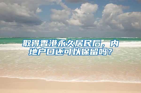 取得香港永久居民后，内地户口还可以保留吗？