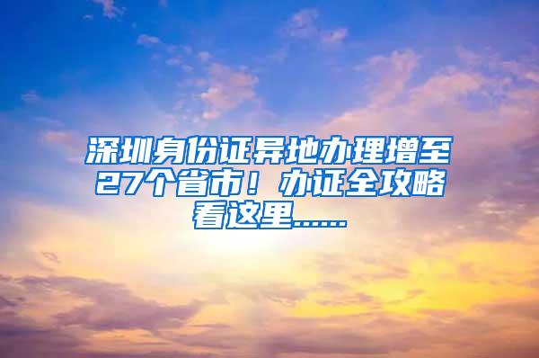 深圳身份证异地办理增至27个省市！办证全攻略看这里......