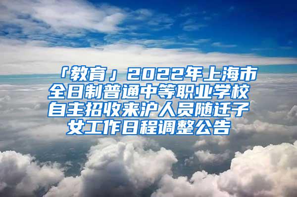 「教育」2022年上海市全日制普通中等职业学校自主招收来沪人员随迁子女工作日程调整公告