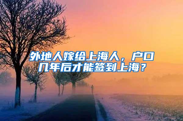 外地人嫁给上海人，户口几年后才能签到上海？