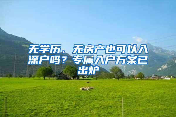 无学历、无房产也可以入深户吗？专属入户方案已出炉