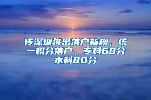 传深圳将出落户新规，统一积分落户、专科60分本科80分