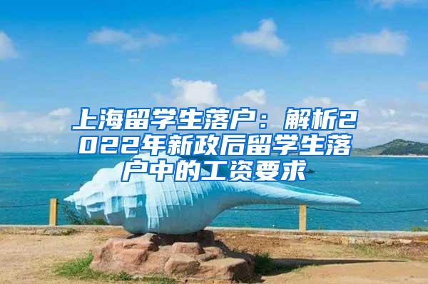 上海留学生落户：解析2022年新政后留学生落户中的工资要求