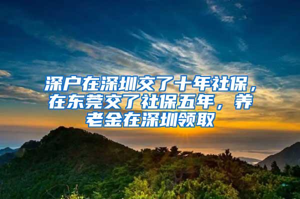 深户在深圳交了十年社保，在东莞交了社保五年，养老金在深圳领取