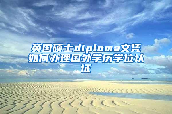 英国硕士diploma文凭如何办理国外学历学位认证