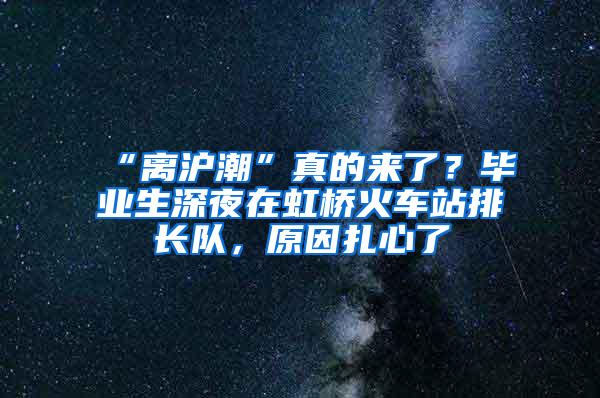 “离沪潮”真的来了？毕业生深夜在虹桥火车站排长队，原因扎心了