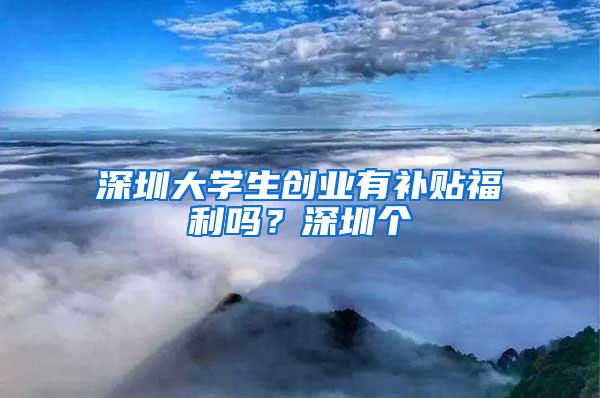 深圳大学生创业有补贴福利吗？深圳个