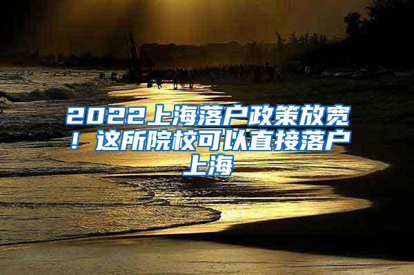 2022上海落户政策放宽！这所院校可以直接落户上海