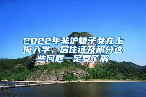 2022年非沪籍子女在上海入学，居住证及积分这些问题一定要了解