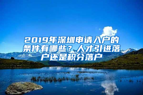 2019年深圳申请入户的条件有哪些？人才引进落户还是积分落户