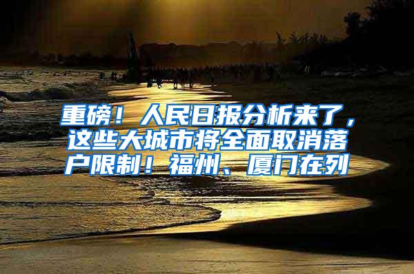 重磅！人民日报分析来了，这些大城市将全面取消落户限制！福州、厦门在列