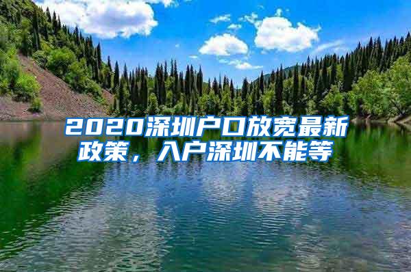 2020深圳户口放宽最新政策，入户深圳不能等