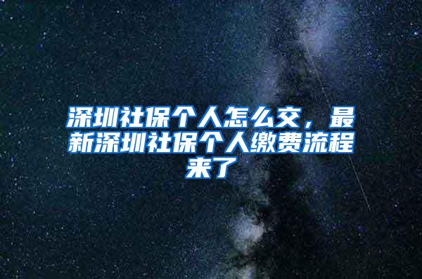 深圳社保个人怎么交，最新深圳社保个人缴费流程来了