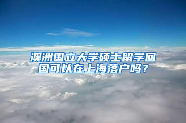 澳洲国立大学硕士留学回国可以在上海落户吗？