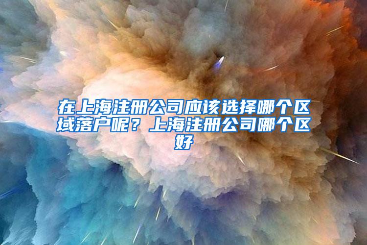 在上海注册公司应该选择哪个区域落户呢？上海注册公司哪个区好