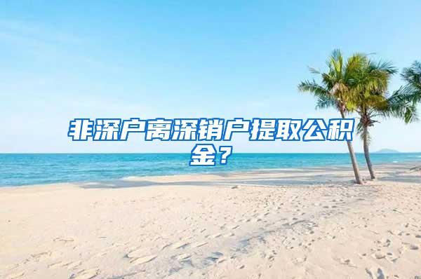 非深户离深销户提取公积金？