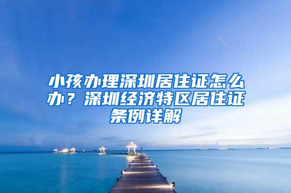 小孩办理深圳居住证怎么办？深圳经济特区居住证条例详解