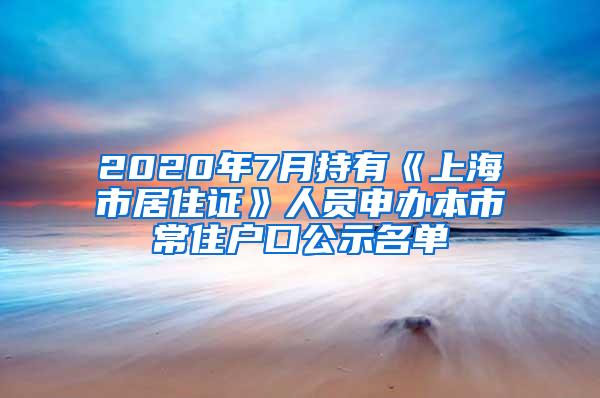 2020年7月持有《上海市居住证》人员申办本市常住户口公示名单