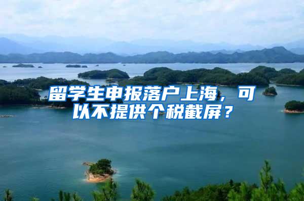 留学生申报落户上海，可以不提供个税截屏？