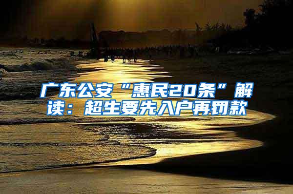 广东公安“惠民20条”解读：超生要先入户再罚款