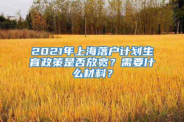 2021年上海落户计划生育政策是否放宽？需要什么材料？