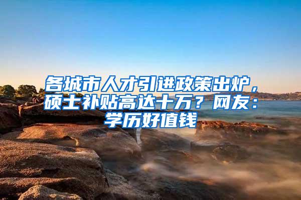 各城市人才引进政策出炉，硕士补贴高达十万？网友：学历好值钱