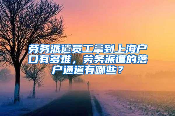 劳务派遣员工拿到上海户口有多难，劳务派遣的落户通道有哪些？
