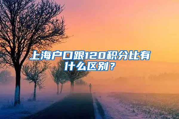 上海户口跟120积分比有什么区别？