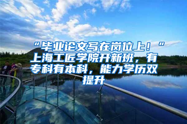 “毕业论文写在岗位上！”上海工匠学院开新班，有专科有本科，能力学历双提升