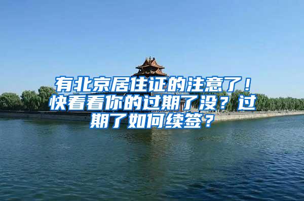 有北京居住证的注意了！快看看你的过期了没？过期了如何续签？