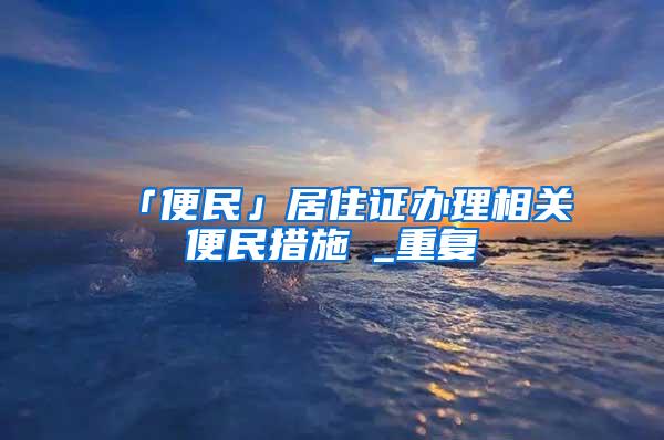 「便民」居住证办理相关便民措施→_重复