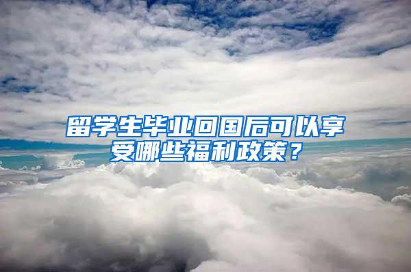 留学生毕业回国后可以享受哪些福利政策？