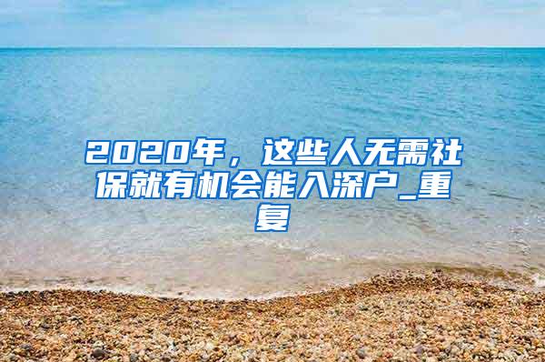 2020年，这些人无需社保就有机会能入深户_重复