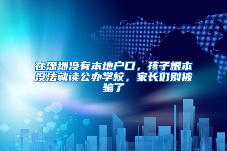 在深圳没有本地户口，孩子根本没法就读公办学校，家长们别被骗了