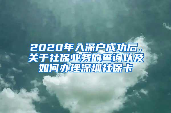 2020年入深户成功后，关于社保业务的查询以及如何办理深圳社保卡