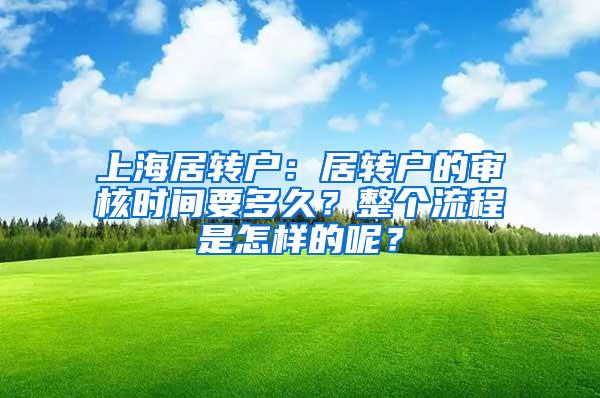 上海居转户：居转户的审核时间要多久？整个流程是怎样的呢？