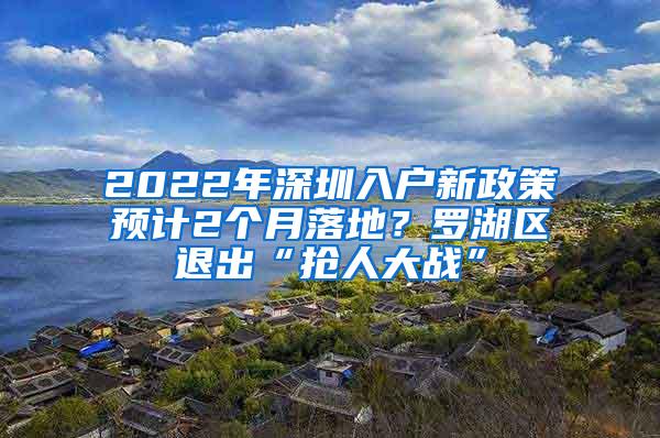 2022年深圳入户新政策预计2个月落地？罗湖区退出“抢人大战”